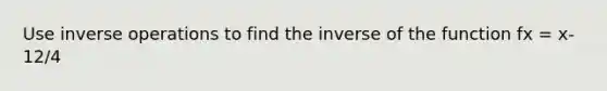 Use <a href='https://www.questionai.com/knowledge/kkYdjJ38qq-inverse-operations' class='anchor-knowledge'>inverse operations</a> to find the inverse of the function fx = x-12/4