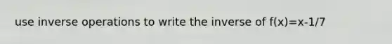 use <a href='https://www.questionai.com/knowledge/kkYdjJ38qq-inverse-operations' class='anchor-knowledge'>inverse operations</a> to write the inverse of f(x)=x-1/7