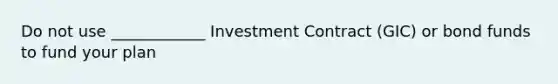 Do not use ____________ Investment Contract (GIC) or bond funds to fund your plan