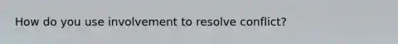 How do you use involvement to resolve conflict?