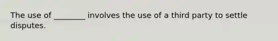 The use of ________ involves the use of a third party to settle disputes.