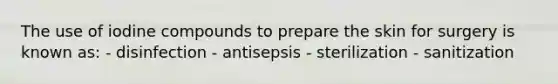 The use of iodine compounds to prepare the skin for surgery is known as: - disinfection - antisepsis - sterilization - sanitization