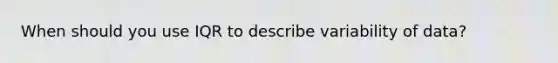 When should you use IQR to describe variability of data?