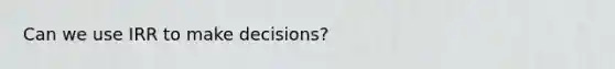 Can we use IRR to make decisions?