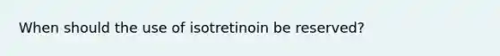 When should the use of isotretinoin be reserved?