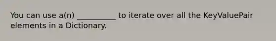 You can use a(n) __________ to iterate over all the KeyValuePair elements in a Dictionary.