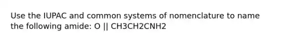 Use the IUPAC and common systems of nomenclature to name the following amide: O || CH3CH2CNH2