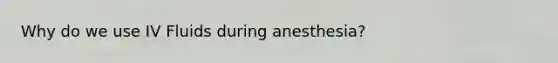 Why do we use IV Fluids during anesthesia?