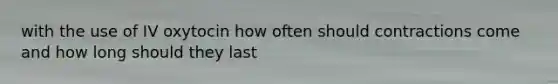 with the use of IV oxytocin how often should contractions come and how long should they last