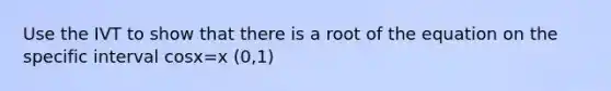 Use the IVT to show that there is a root of the equation on the specific interval cosx=x (0,1)