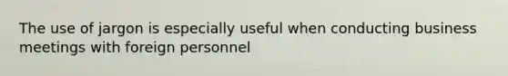 The use of jargon is especially useful when conducting business meetings with foreign personnel