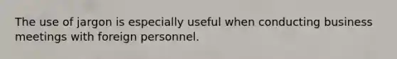 The use of jargon is especially useful when conducting business meetings with foreign personnel.