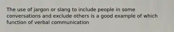 The use of jargon or slang to include people in some conversations and exclude others is a good example of which function of verbal communication