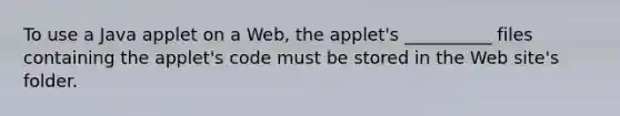 To use a Java applet on a Web, the applet's __________ files containing the applet's code must be stored in the Web site's folder.