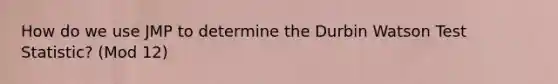 How do we use JMP to determine the Durbin Watson Test Statistic? (Mod 12)