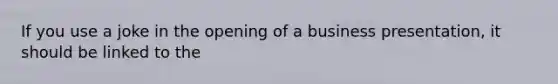 If you use a joke in the opening of a business presentation, it should be linked to the