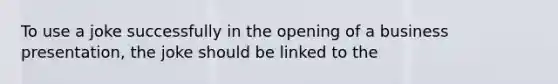 To use a joke successfully in the opening of a business presentation, the joke should be linked to the