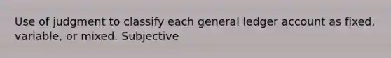 Use of judgment to classify each general ledger account as fixed, variable, or mixed. Subjective