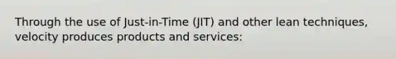 Through the use of Just-in-Time (JIT) and other lean techniques, velocity produces products and services: