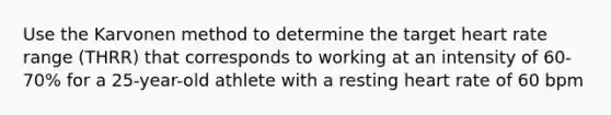 Use the Karvonen method to determine the target heart rate range (THRR) that corresponds to working at an intensity of 60-70% for a 25-year-old athlete with a resting heart rate of 60 bpm