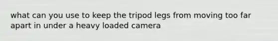 what can you use to keep the tripod legs from moving too far apart in under a heavy loaded camera