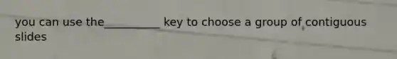 you can use the__________ key to choose a group of contiguous slides
