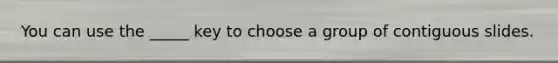 You can use the _____ key to choose a group of contiguous slides.