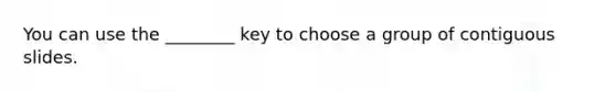 You can use the ________ key to choose a group of contiguous slides.