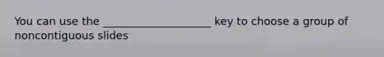 You can use the ____________________ key to choose a group of noncontiguous slides