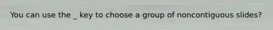 You can use the _ key to choose a group of noncontiguous slides?