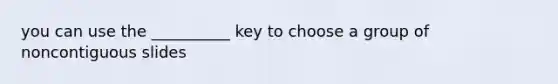 you can use the __________ key to choose a group of noncontiguous slides