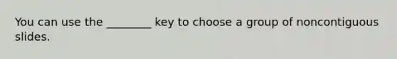 You can use the ________ key to choose a group of noncontiguous slides.