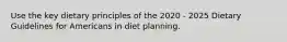 Use the key dietary principles of the 2020 - 2025 Dietary Guidelines for Americans in diet planning.