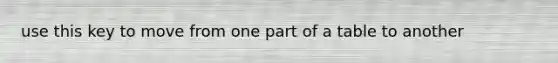 use this key to move from one part of a table to another