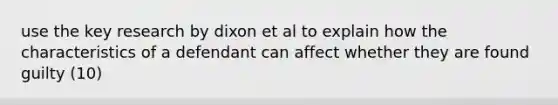 use the key research by dixon et al to explain how the characteristics of a defendant can affect whether they are found guilty (10)