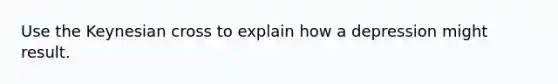 Use the Keynesian cross to explain how a depression might result.