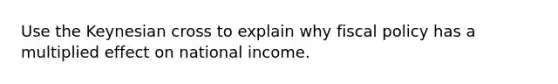 Use the Keynesian cross to explain why <a href='https://www.questionai.com/knowledge/kPTgdbKdvz-fiscal-policy' class='anchor-knowledge'>fiscal policy</a> has a multiplied effect on national income.