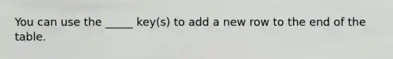 You can use the _____ key(s) to add a new row to the end of the table.