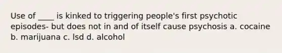 Use of ____ is kinked to triggering people's first psychotic episodes- but does not in and of itself cause psychosis a. cocaine b. marijuana c. lsd d. alcohol