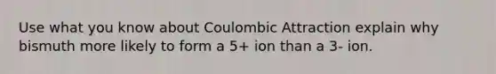 Use what you know about Coulombic Attraction explain why bismuth more likely to form a 5+ ion than a 3- ion.