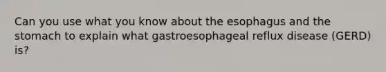 Can you use what you know about the esophagus and the stomach to explain what gastroesophageal reflux disease (GERD) is?