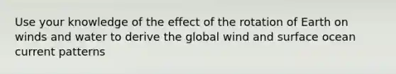 Use your knowledge of the effect of the rotation of Earth on winds and water to derive the global wind and surface ocean current patterns