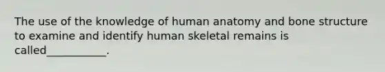 The use of the knowledge of human anatomy and <a href='https://www.questionai.com/knowledge/kgWuCNs0Fr-bone-structure' class='anchor-knowledge'>bone structure</a> to examine and identify human skeletal remains is called___________.