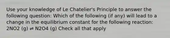 Use your knowledge of Le Chatelier's Principle to answer the following question: Which of the following (if any) will lead to a change in the equilibrium constant for the following reaction: 2NO2 (g) ⇌ N2O4 (g) Check all that apply