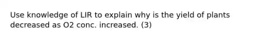 Use knowledge of LIR to explain why is the yield of plants decreased as O2 conc. increased. (3)