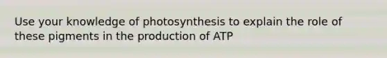 Use your knowledge of photosynthesis to explain the role of these pigments in the production of ATP