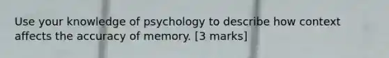 Use your knowledge of psychology to describe how context affects the accuracy of memory. [3 marks]