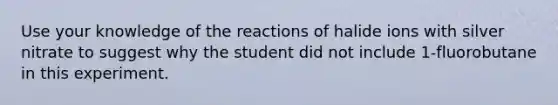 Use your knowledge of the reactions of halide ions with silver nitrate to suggest why the student did not include 1-fluorobutane in this experiment.