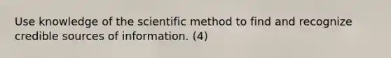 Use knowledge of the scientific method to find and recognize credible sources of information. (4)