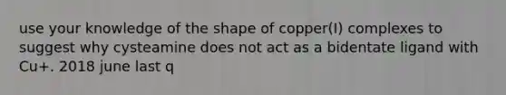 use your knowledge of the shape of copper(I) complexes to suggest why cysteamine does not act as a bidentate ligand with Cu+. 2018 june last q